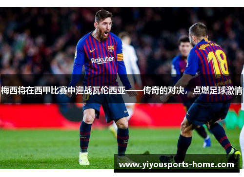 梅西将在西甲比赛中迎战瓦伦西亚——传奇的对决，点燃足球激情